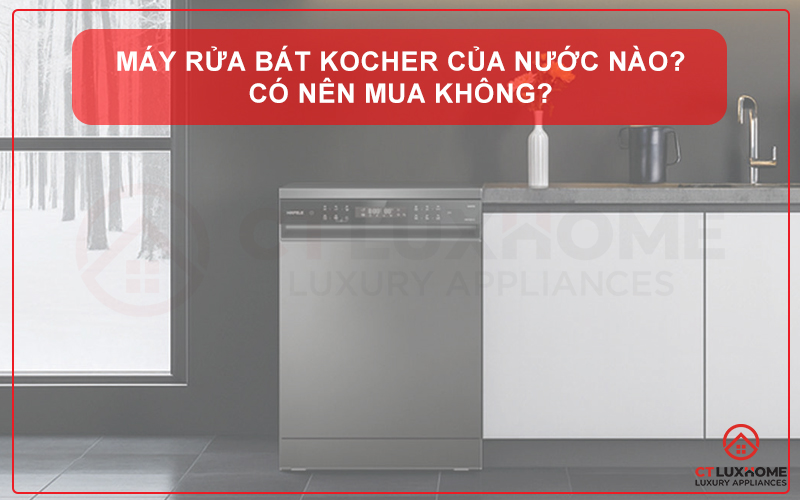 MÁY RỬA BÁT KOCHER CỦA NƯỚC NÀO? CÓ NÊN MUA KHÔNG?