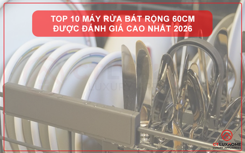 TOP 10 MÁY RỬA BÁT RỘNG 60CM ĐƯỢC ĐÁNH GIÁ CAO NHẤT 2026