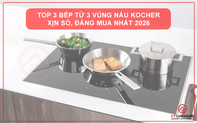 TOP 3 BẾP TỪ 3 VÙNG NẤU KOCHER XỊN SÒ, ĐÁNG MUA NHẤT 2026