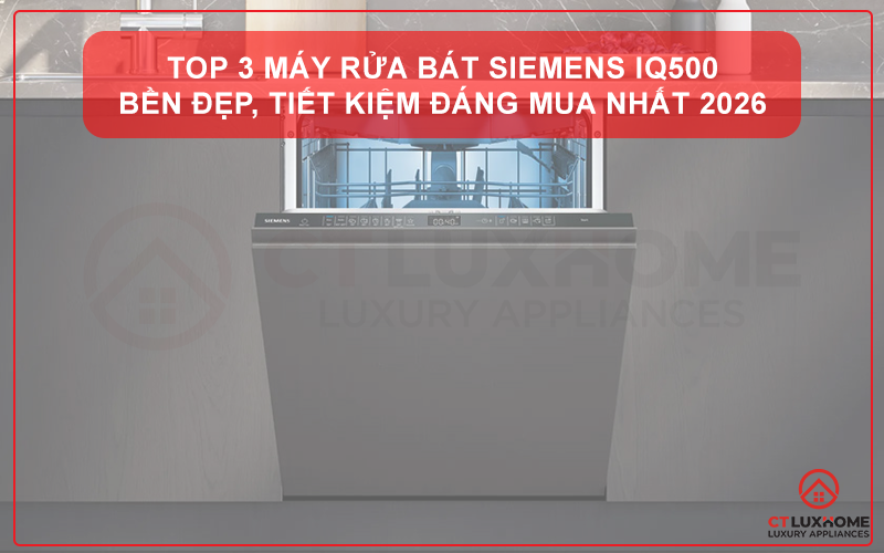 TOP 3 MÁY RỬA BÁT SIEMENS IQ500 BỀN ĐẸP, TIẾT KIỆM ĐÁNG MUA NHẤT 2026