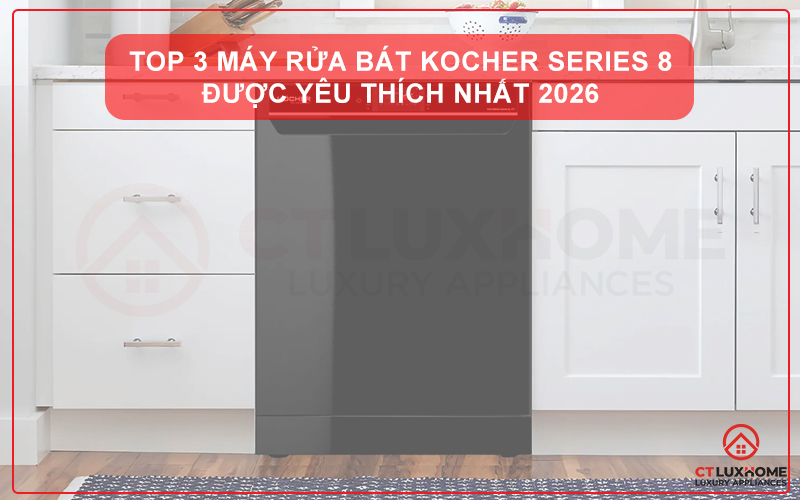 TOP 3 MÁY RỬA BÁT KOCHER SERIES 8 ĐƯỢC YÊU THÍCH NHẤT 2026