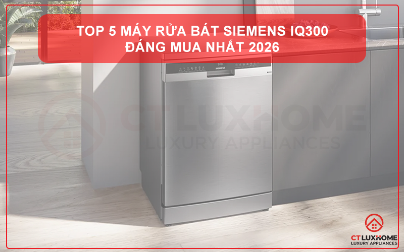 TOP 5 MÁY RỬA BÁT SIEMENS IQ300 ĐÁNG MUA NHẤT 2026